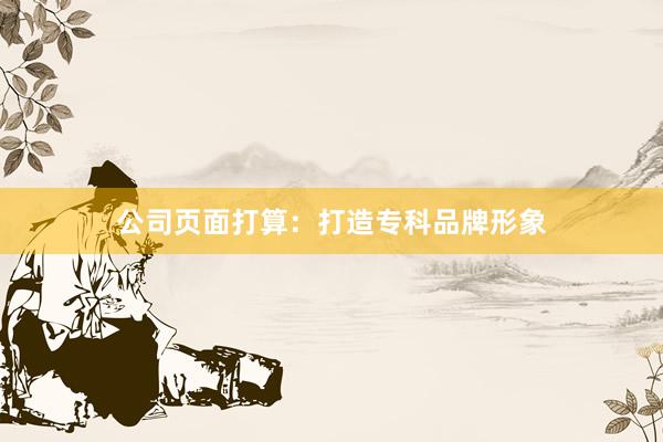 公司页面打算：打造专科品牌形象