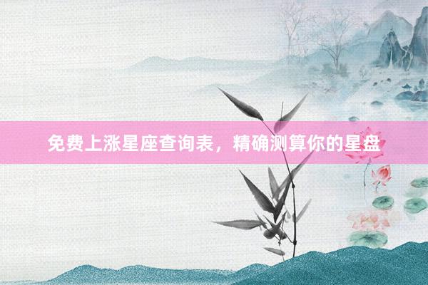 免费上涨星座查询表，精确测算你的星盘