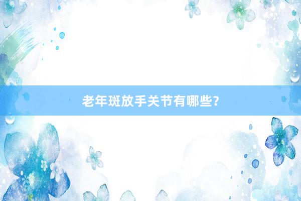 老年斑放手关节有哪些？